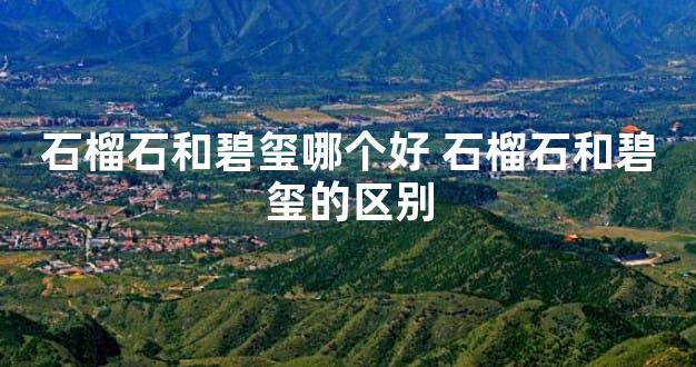 石榴石和碧玺哪个好 石榴石和碧玺的区别